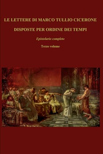 LE LETTERE DI MARCO TULLIO CICERONE DISPOSTE PER ORDINE DEI TEMPI: Epistolario completo; Terzo volume di tre LE LETTERE DI MARCO TULLIO CICERONE DISPOSTE PER ORDINE DEI TEMPI: Epistolario completo; Terzo volume di tre von Independently published