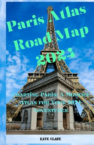 Paris Atlas Road Map 2024: Charting Paris: A Modern Atlas for Your 2024 Adventures