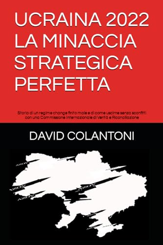 UCRAINA 2022 LA MINACCIA STRATEGICA PERFETTA: Storia di un regime change finito male e di come uscirne senza sconfitti con una Commissione Internazionale di Verità e Riconciliazione von Independently published