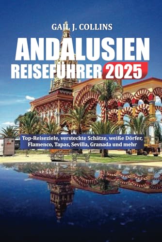 ANDALUSIEN REISEFÜHRER 2025: Top-Reiseziele, versteckte Schätze, weiße Dörfer, Flamenco, Tapas, Sevilla, Granada und mehr von Independently published
