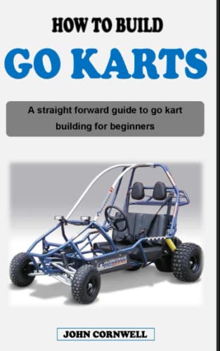 HOW TO BUILD A GO KART: A straight forward guide book on go kart building, designing and go karting for beginners HOW TO BUILD A GO KART: A straight forward guide book on go kart building, designing and go karting for beginners