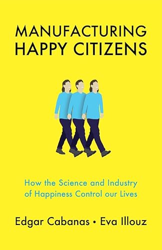 Manufacturing Happy Citizens: How the Science and Industry of Happiness Control our Lives Manufacturing Happy Citizens: How the Science and Industry of Happiness Control our Lives