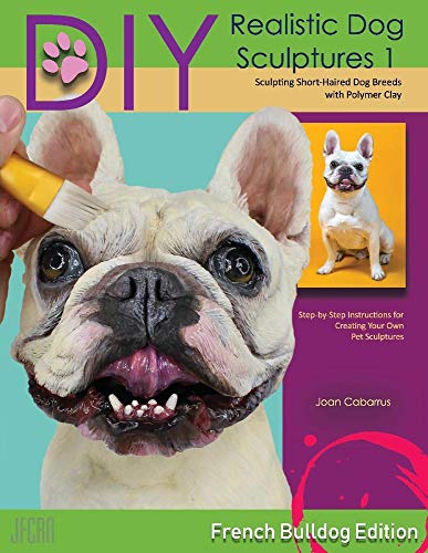 DIY Realistic Dog Sculptures 1: Sculpting Short-Haired Dog Breeds with Polymer Clay (French Bulldog Edition): Sculpting Short-Haired Dog Breeds with Polymer Clay (French Bulldog Edition) Volume 1