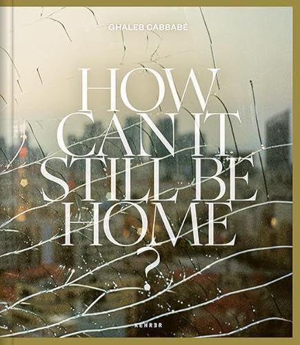 Ghaleb Cabbabé: How Can It Still Be Home? von KEHRER Verlag