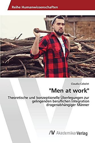 "Men at work": Theoretische und konzeptionelle Überlegungen zur gelingenden beruflichen Integration drogenabhängiger Männer "Men at work": Theoretische und konzeptionelle Überlegungen zur gelingenden beruflichen Integration drogenabhängiger Männer von AV Akademikerverlag