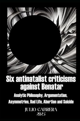 SIX ANTINATALIST CRITICISMS AGAINST BENATAR: (Analytic Philosophy, Argumentation, Asymmetries, Bad Life, Abortion and Suicide) von Cãmara Brasileira do Livro, SP, Brasil