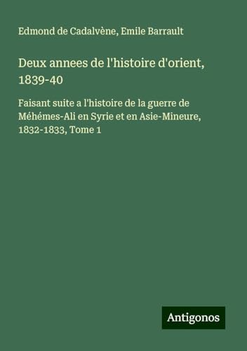 Deux annees de l'histoire d'orient, 1839-40: Faisant suite a l'histoire de la guerre de Méhémes-Ali en Syrie et en Asie-Mineure, 1832-1833, Tome 1 von Antigonos Verlag