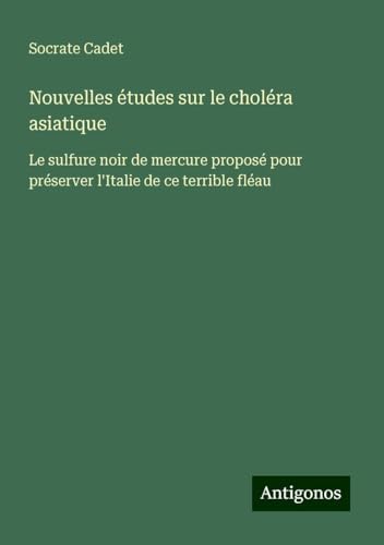 Nouvelles études sur le choléra asiatique: Le sulfure noir de mercure proposé pour préserver l'Italie de ce terrible fléau von Antigonos Verlag