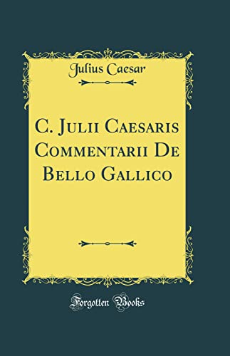 C. Julii Caesaris Commentarii De Bello Gallico (Classic Reprint)