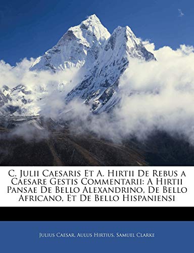 C. Julii Caesaris Et A. Hirtii de Rebus a Caesare Gestis Commentarii: A Hirtii Pansae de Bello Alexandrino, de Bello Africano, Et de Bello Hispaniensi C. Julii Caesaris Et A. Hirtii de Rebus a Caesare Gestis Commentarii: A Hirtii Pansae de Bello Alexandrino, de Bello Africano, Et de Bello Hispaniensi