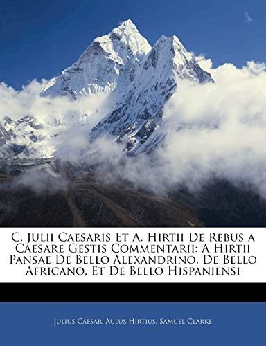 C. Julii Caesaris Et A. Hirtii de Rebus a Caesare Gestis Commentarii: A Hirtii Pansae de Bello Alexandrino, de Bello Africano, Et de Bello Hispaniensi