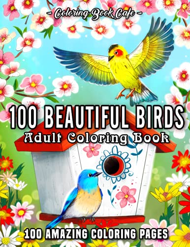 100 Beautiful Birds: An Adult Coloring Book Featuring 100 Bird Illustrations with Beautiful Flowers, Relaxing Nature Scenes and Charming Bird Houses
