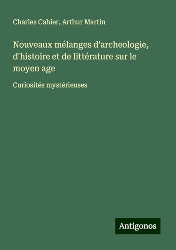 Nouveaux mélanges d'archeologie, d'histoire et de littérature sur le moyen age: Curiosités mystérieuses von Antigonos Verlag