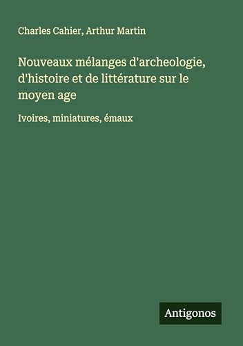 Nouveaux mélanges d'archeologie, d'histoire et de littérature sur le moyen age: Ivoires, miniatures, émaux von Antigonos Verlag