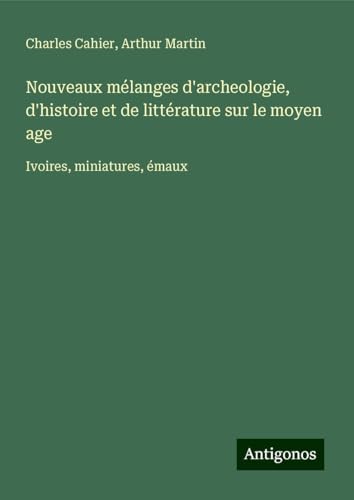 Nouveaux mélanges d'archeologie, d'histoire et de littérature sur le moyen age: Ivoires, miniatures, émaux von Antigonos Verlag