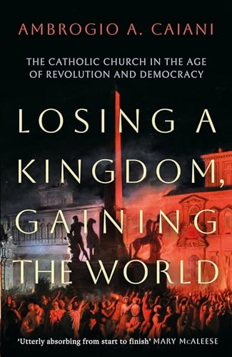 Losing a Kingdom, Gaining the World: The Catholic Church in the Age of Revolution and Democracy