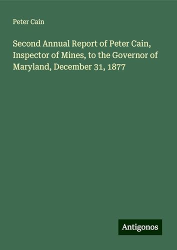 Second Annual Report of Peter Cain, Inspector of Mines, to the Governor of Maryland, December 31, 1877 von Antigonos Verlag