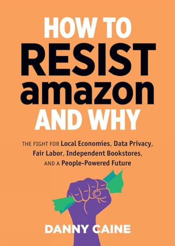 How to Resist Amazon and Why: The Fight for Local Economics, Data Privacy, Fair Labor, Independent Bookstores, and a People-Powered Future! (Real World)