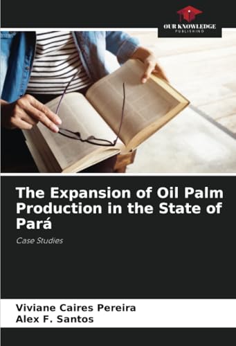 The Expansion of Oil Palm Production in the State of Pará: Case Studies von Our Knowledge Publishing