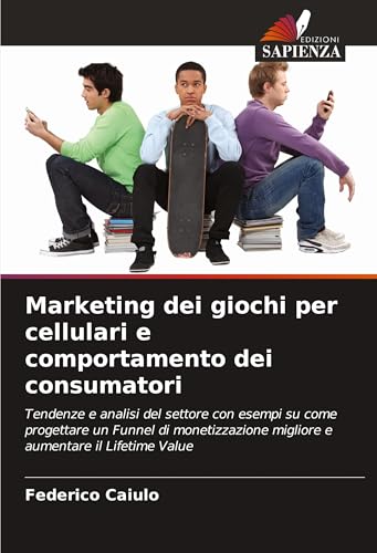 Marketing dei giochi per cellulari e comportamento dei consumatori: Tendenze e analisi del settore con esempi su come progettare un Funnel di monetizzazione migliore e aumentare il Lifetime Value von Edizioni Sapienza