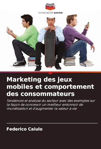 Marketing des jeux mobiles et comportement des consommateurs: Tendances et analyse du secteur avec des exemples sur la façon de concevoir un meilleur ... monétisation et d'augmenter la valeur à vie von Editions Notre Savoir