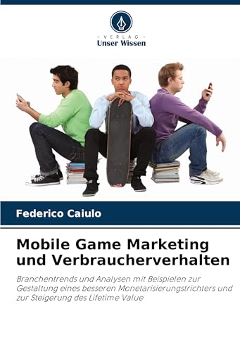 Mobile Game Marketing und Verbraucherverhalten: Branchentrends und Analysen mit Beispielen zur Gestaltung eines besseren Monetarisierungstrichters und zur Steigerung des Lifetime Value von Verlag Unser Wissen