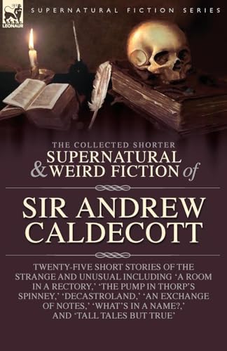 The Collected Supernatural and Weird Fiction of Sir Andrew Caldecott: Twenty-Five Short Stories of the Strange and Unusual Including 'A Room in a ... Exchange of Notes,' 'What's in a Name?,' and von LEONAUR