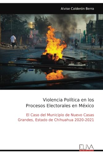 Violencia Política en los Procesos Electorales en México: El Caso del Municipio de Nuevo Casas Grandes, Estado de Chihuahua 2020-2021 von Eliva Press