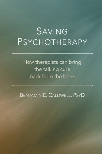 Saving Psychotherapy: How Therapists Can Bring the Talking Cure Back from the Br von Benjamin E Caldwell