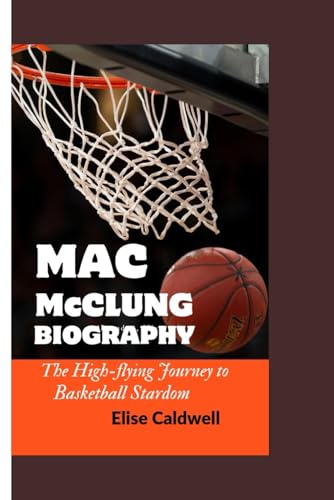 MAC McCLUNG BIOGRAPHY: The High-flying Journey to Basketball Stardom von Independently published