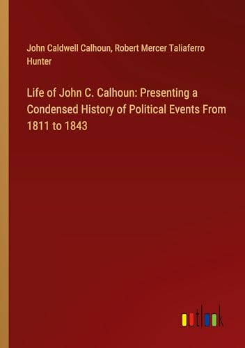 Life of John C. Calhoun: Presenting a Condensed History of Political Events From 1811 to 1843 von Outlook Verlag