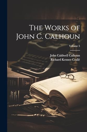 The Works of John C. Calhoun; Volume 5 von Legare Street Press