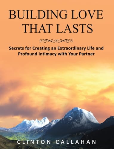 Building Love That Lasts: Secrets for Creating an Extraordinary Life and Profound Intimacy With Your Partner Building Love That Lasts: Secrets for Creating an Extraordinary Life and Profound Intimacy With Your Partner