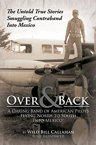 Over and Back: A Daring Band of American Pilots Flying North to South Into Mexico!: The Untold True Stories Smuggling Contraband Into Mexico