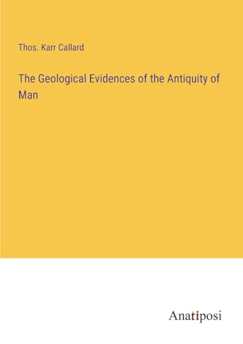 The Geological Evidences of the Antiquity of Man von Anatiposi Verlag