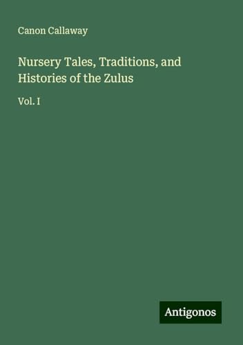 Nursery Tales, Traditions, and Histories of the Zulus: Vol. I von Antigonos Verlag