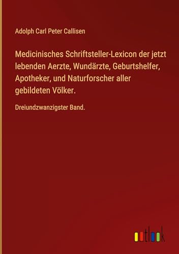 Medicinisches Schriftsteller-Lexicon der jetzt lebenden Aerzte, Wundärzte, Geburtshelfer, Apotheker, und Naturforscher aller gebildeten Völker.: Dreiundzwanzigster Band. von Outlook Verlag
