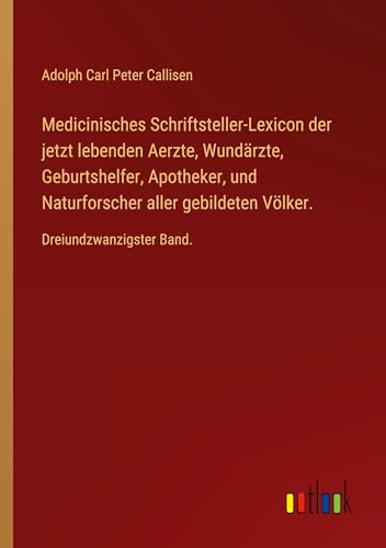 Medicinisches Schriftsteller-Lexicon der jetzt lebenden Aerzte, Wundärzte, Geburtshelfer, Apotheker, und Naturforscher aller gebildeten Völker.: Dreiundzwanzigster Band. von Outlook Verlag