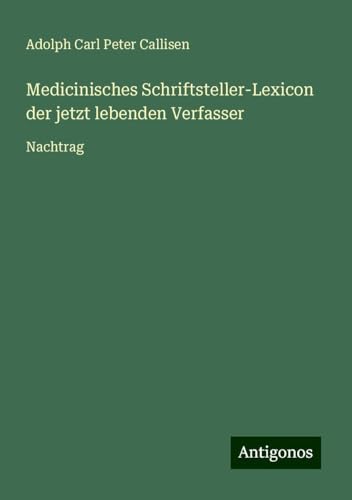 Medicinisches Schriftsteller-Lexicon der jetzt lebenden Verfasser: Nachtrag von Antigonos Verlag
