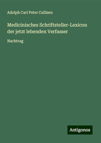 Medicinisches Schriftsteller-Lexicon der jetzt lebenden Verfasser: Nachtrag von Antigonos Verlag