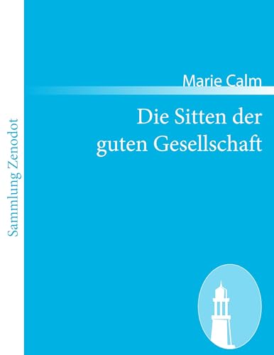 Die Sitten der guten Gesellschaft: Ein Ratgeber für das Leben in und außer dem Hause