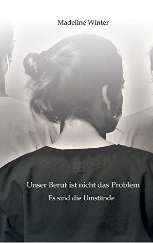 Unser Beruf ist nicht das Problem. Es sind die Umstände: Eine Geschichte, die zeigt, was es heutzutage bedeutet, Pflegekraft zu sein. von tredition