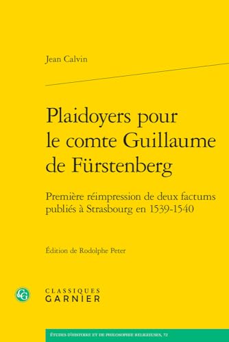 Plaidoyers Pour Le Comte Guillaume De Furstenberg: Premiere Reimpression De Deux Factums Publies a Strasbourg En 1539-1540 (Etudes D'histoire Et De Philosophie Religieuses, 72) von Classiques Garnier
