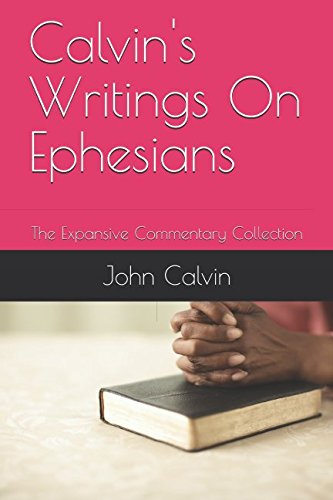 Calvin's Writings On Ephesians: The Expansive Commentary Collection Calvin's Writings On Ephesians: The Expansive Commentary Collection