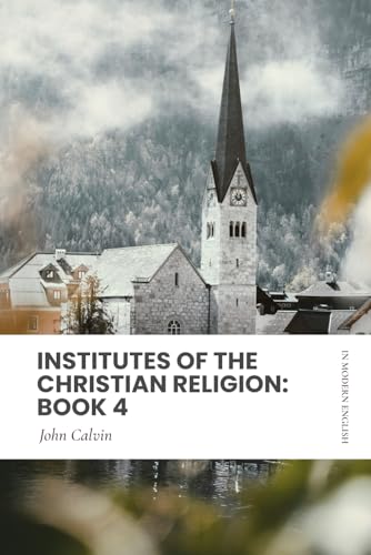 Institutes of the Christian Religion: Book 4: In Modern, Updated English Institutes of the Christian Religion: Book 4: In Modern, Updated English von Independently published