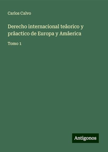 Derecho internacional teâorico y prâactico de Europa y Amâerica: Tomo 1 von Antigonos Verlag