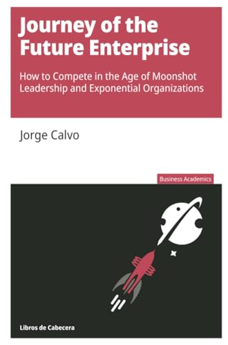 Journey of the Future Enterprise: How to Compete in the Age of Moonshot Leadership and Exponential Organizations (Business Academics)