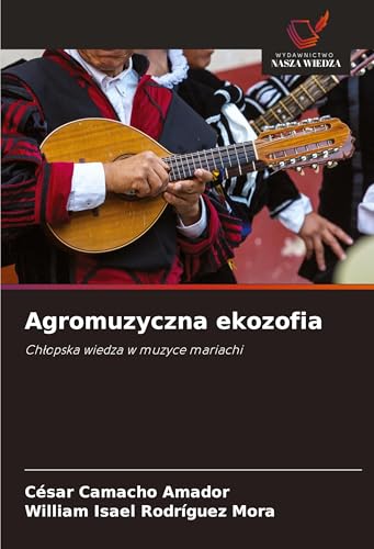 Agromuzyczna ekozofia: Ch¿opska wiedza w muzyce mariachi von Wydawnictwo Nasza Wiedza