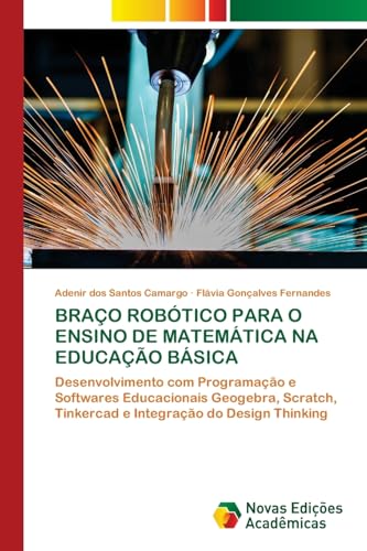 BRAÇO ROBÓTICO PARA O ENSINO DE MATEMÁTICA NA EDUCAÇÃO BÁSICA: Desenvolvimento com Programação e Softwares Educacionais Geogebra, Scratch, Tinkercad e Integração do Design Thinking von Novas Edições Acadêmicas