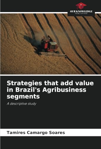 Strategies that add value in Brazil's Agribusiness segments: A descriptive study von Our Knowledge Publishing